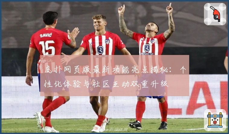 虎扑网页版最新功能亮点揭秘：个性化体验与社区互动双重升级