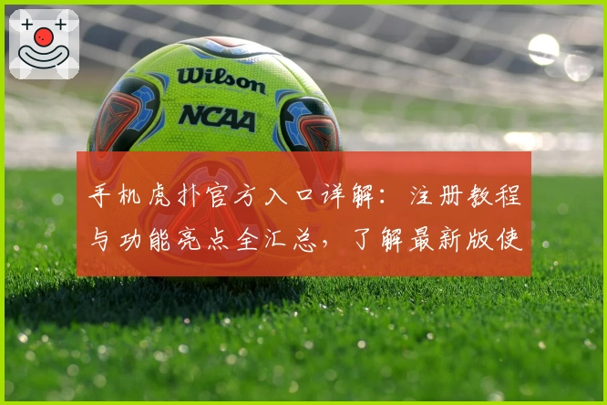 手机虎扑官方入口详解：注册教程与功能亮点全汇总，了解最新版使用体验