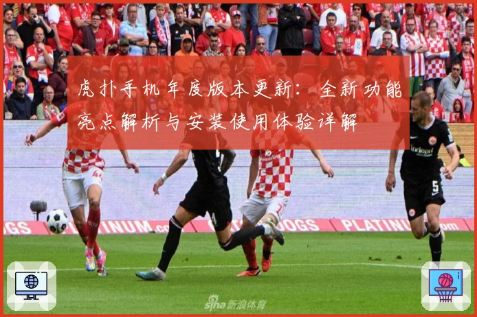 虎扑手机年度版本更新：全新功能亮点解析与安装使用体验详解