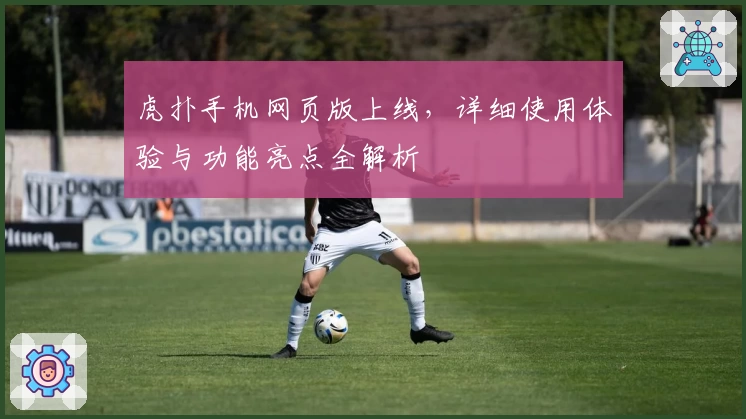 虎扑手机网页版上线，详细使用体验与功能亮点全解析