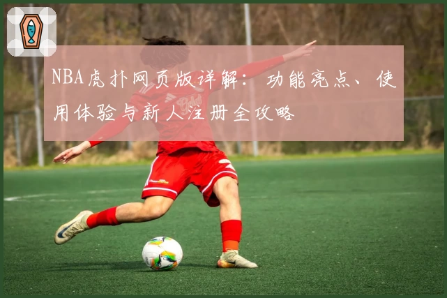 NBA虎扑网页版详解：功能亮点、使用体验与新人注册全攻略