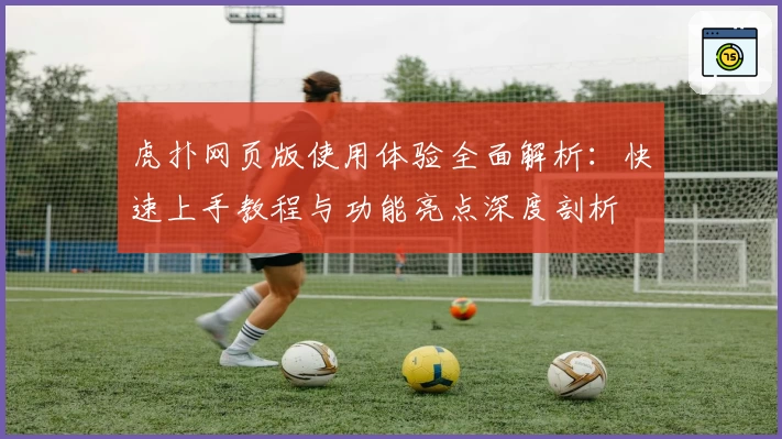 虎扑网页版使用体验全面解析:快速上手教程与功能亮点深度剖析