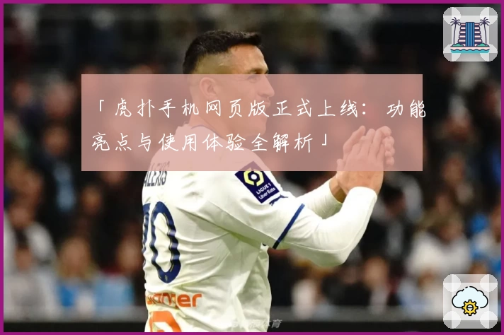 「虎扑手机网页版正式上线：功能亮点与使用体验全解析」