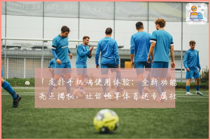 「虎扑手机端使用体验：全新功能亮点揭秘，让你畅享体育迷专属社区！」