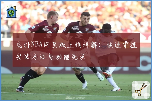 虎扑NBA网页版上线详解：快速掌握安装方法与功能亮点