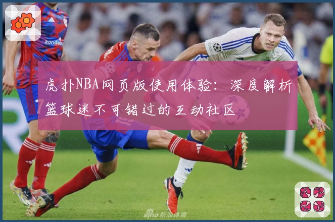 虎扑NBA网页版使用体验：深度解析篮球迷不可错过的互动社区