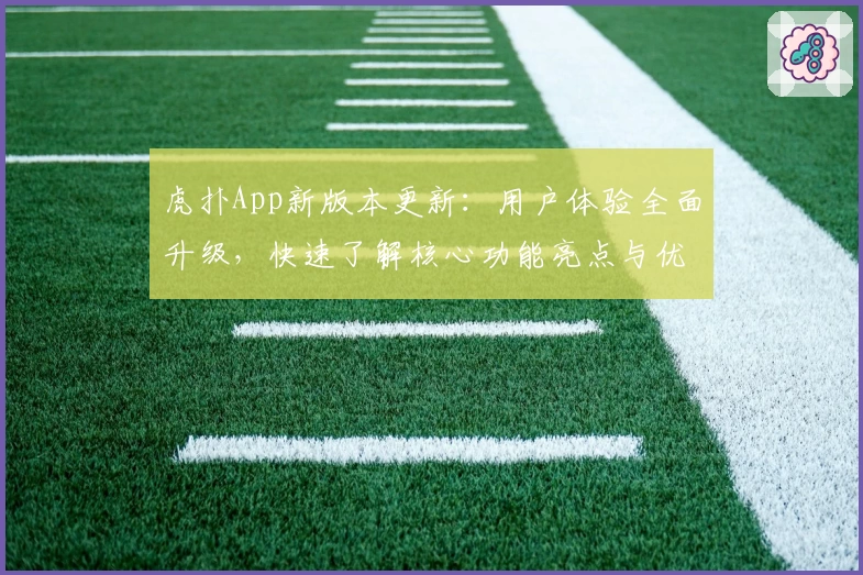 虎扑App新版本更新：用户体验全面升级，快速了解核心功能亮点与优化详情