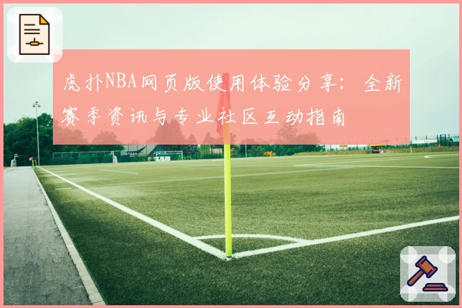 虎扑NBA网页版使用体验分享：全新赛季资讯与专业社区互动指南