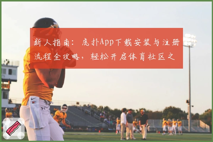 新人指南：虎扑App下载安装与注册流程全攻略，轻松开启体育社区之旅