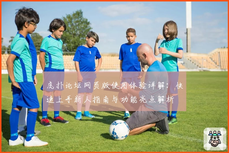 虎扑论坛网页版使用体验详解：快速上手新人指南与功能亮点解析