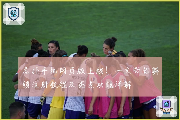 虎扑手机网页版上线！一文带你解锁注册教程及亮点功能详解