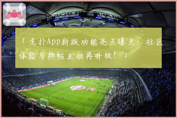 「虎扑App新版功能亮点曝光，社区体验与热帖互动再升级！」