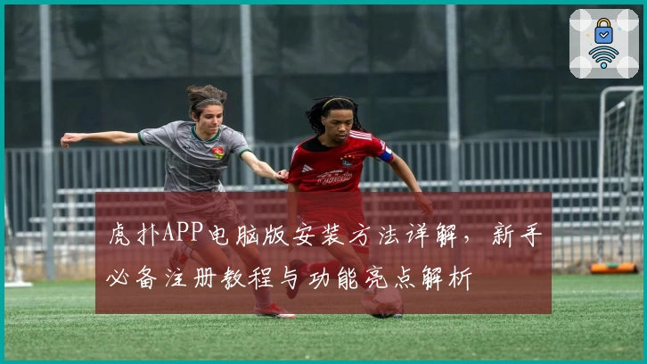 虎扑APP电脑版安装方法详解，新手必备注册教程与功能亮点解析