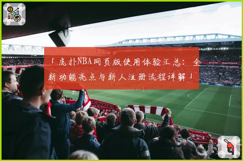 「虎扑NBA网页版使用体验汇总：全新功能亮点与新人注册流程详解」
