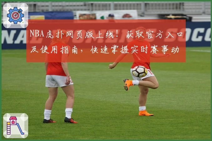 NBA虎扑网页版上线！获取官方入口及使用指南，快速掌握实时赛事动态