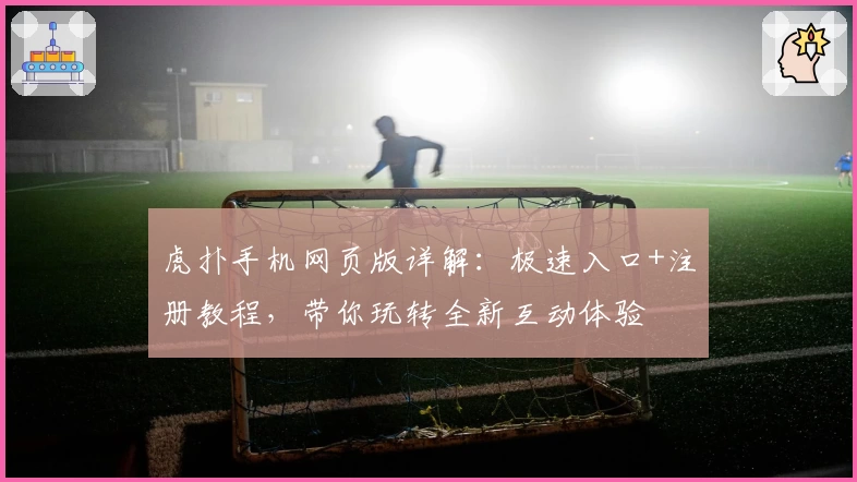 虎扑手机网页版详解：极速入口+注册教程，带你玩转全新互动体验