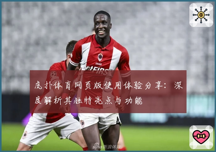 虎扑体育网页版使用体验分享：深度解析其独特亮点与功能