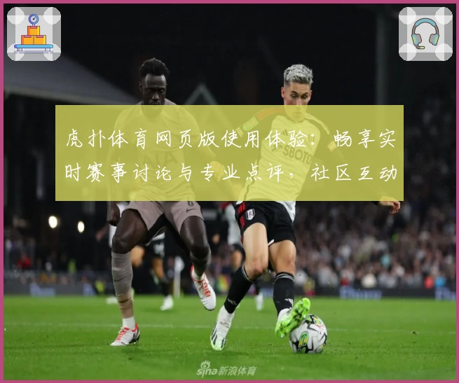 虎扑体育网页版使用体验：畅享实时赛事讨论与专业点评，社区互动新手指南