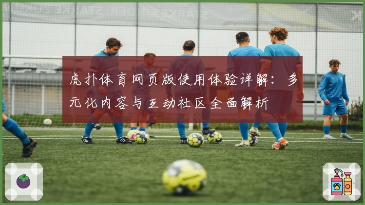 虎扑体育网页版使用体验详解：多元化内容与互动社区全面解析