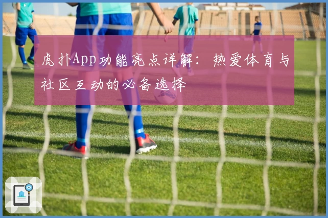 虎扑App功能亮点详解：热爱体育与社区互动的必备选择