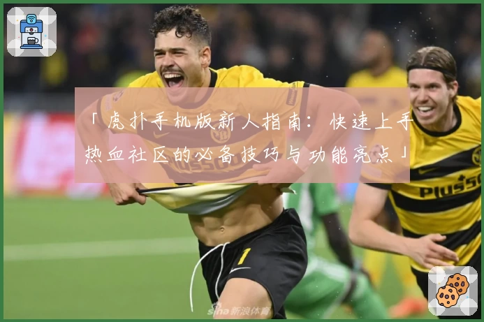「虎扑手机版新人指南：快速上手热血社区的必备技巧与功能亮点」