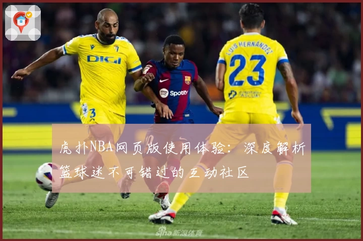 虎扑NBA网页版使用体验：深度解析篮球迷不可错过的互动社区