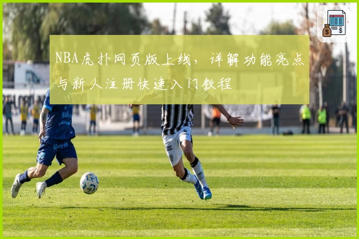 NBA虎扑网页版上线，详解功能亮点与新人注册快速入门教程