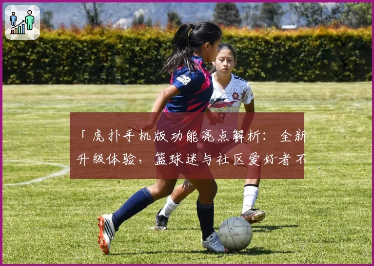 「虎扑手机版功能亮点解析:全新升级体验,篮球迷与社区爱好者不容错过的实用神器!」