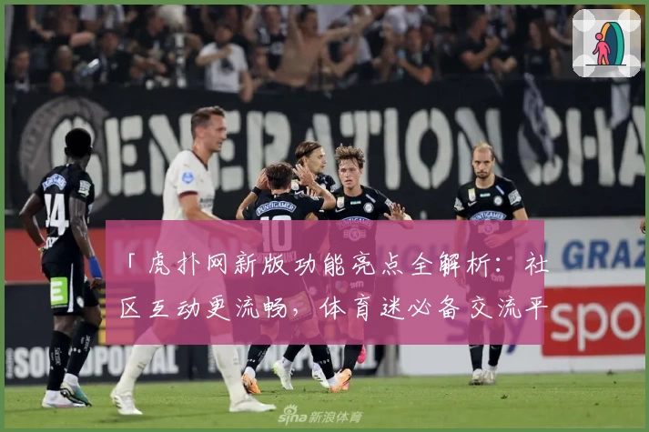 「虎扑网新版功能亮点全解析：社区互动更流畅，体育迷必备交流平台」