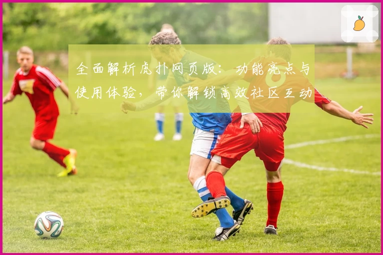 全面解析虎扑网页版：功能亮点与使用体验，带你解锁高效社区互动新方式