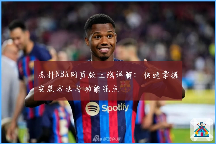 虎扑NBA网页版上线详解：快速掌握安装方法与功能亮点