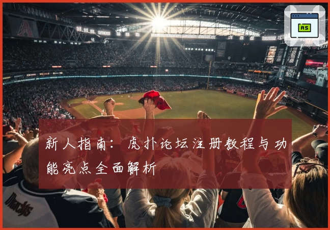 新人指南：虎扑论坛注册教程与功能亮点全面解析