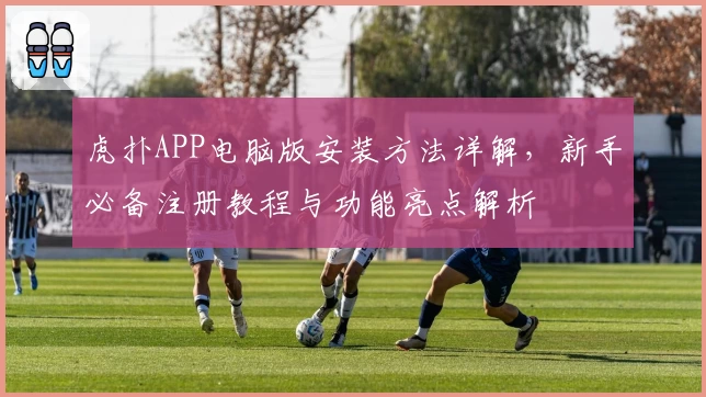 虎扑APP电脑版安装方法详解，新手必备注册教程与功能亮点解析