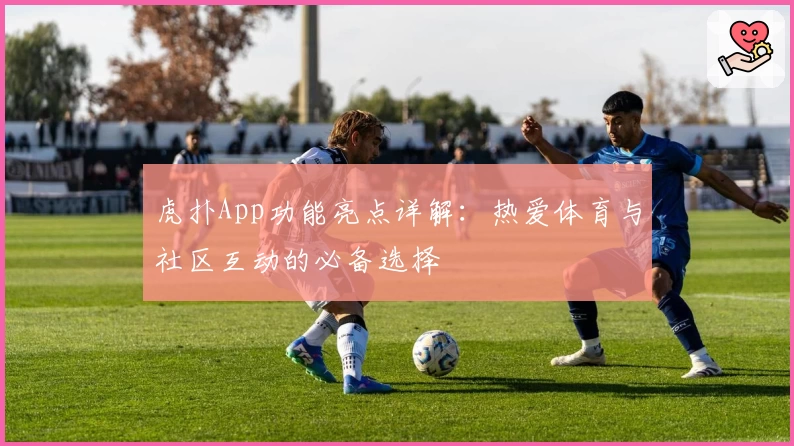 虎扑App功能亮点详解：热爱体育与社区互动的必备选择