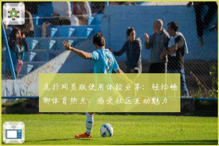 虎扑网页版使用体验分享：轻松畅聊体育热点，感受社区互动魅力