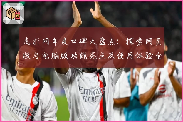 虎扑网年度口碑大盘点：探索网页版与电脑版功能亮点及使用体验全解析