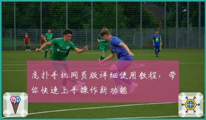 虎扑手机网页版详细使用教程，带你快速上手操作新功能