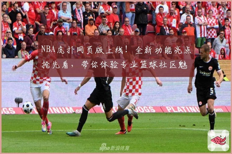 NBA虎扑网页版上线！全新功能亮点抢先看，带你体验专业篮球社区魅力