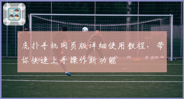 虎扑手机网页版详细使用教程，带你快速上手操作新功能