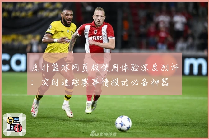 虎扑篮球网页版使用体验深度测评：实时追踪赛事情报的必备神器