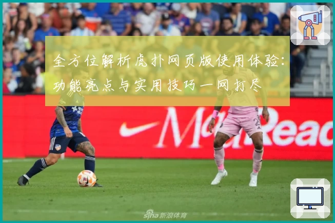 全方位解析虎扑网页版使用体验：功能亮点与实用技巧一网打尽