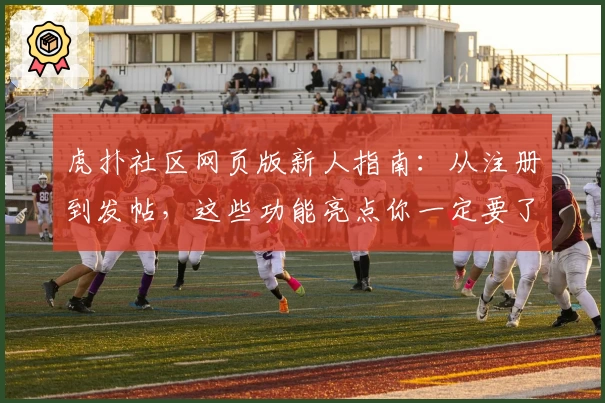 虎扑社区网页版新人指南：从注册到发帖，这些功能亮点你一定要了解