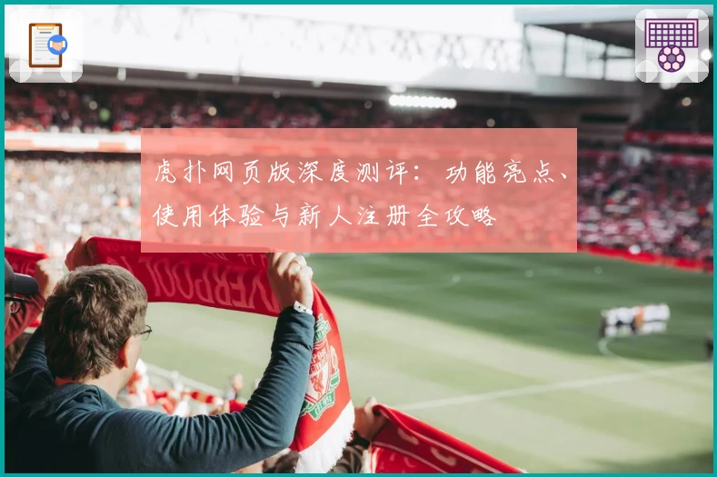 虎扑网页版深度测评：功能亮点、使用体验与新人注册全攻略
