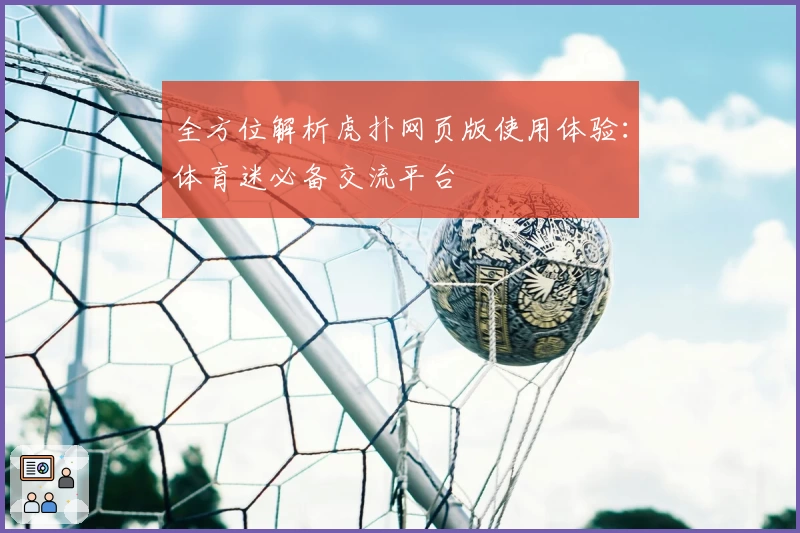 全方位解析虎扑网页版使用体验：体育迷必备交流平台