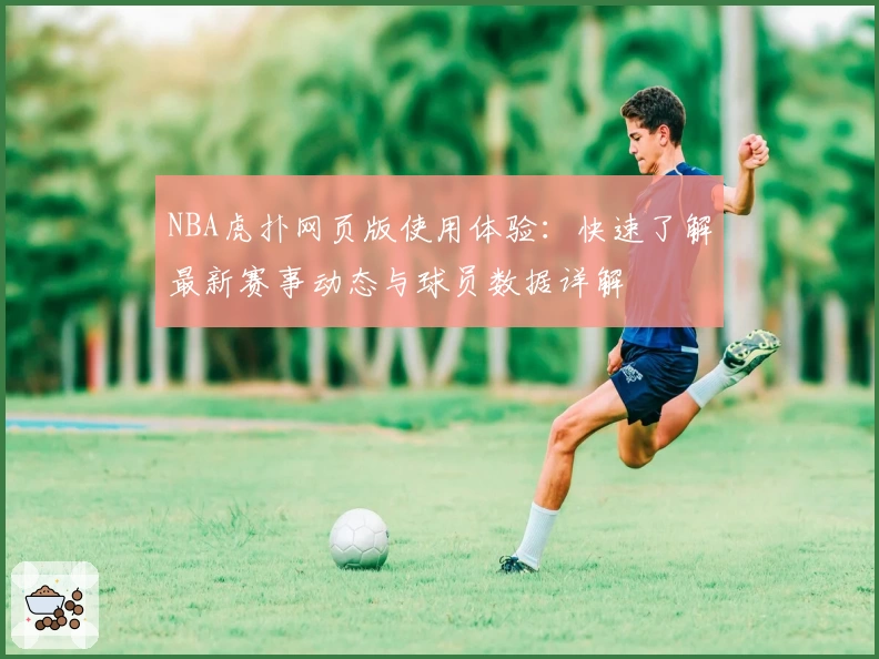 NBA虎扑网页版使用体验：快速了解最新赛事动态与球员数据详解