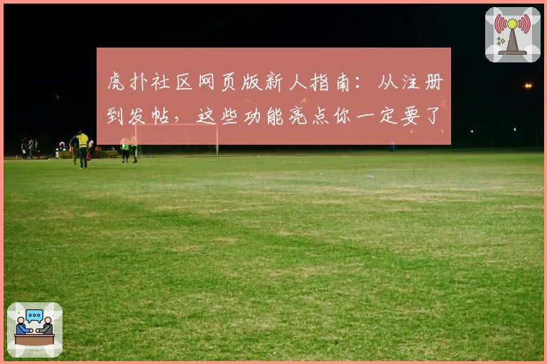 虎扑社区网页版新人指南：从注册到发帖，这些功能亮点你一定要了解