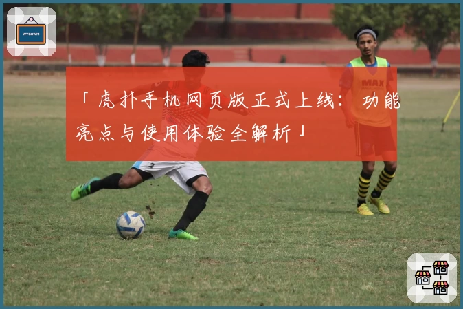 「虎扑手机网页版正式上线：功能亮点与使用体验全解析」