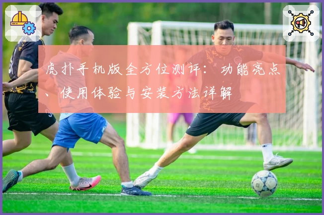 虎扑手机版全方位测评：功能亮点、使用体验与安装方法详解