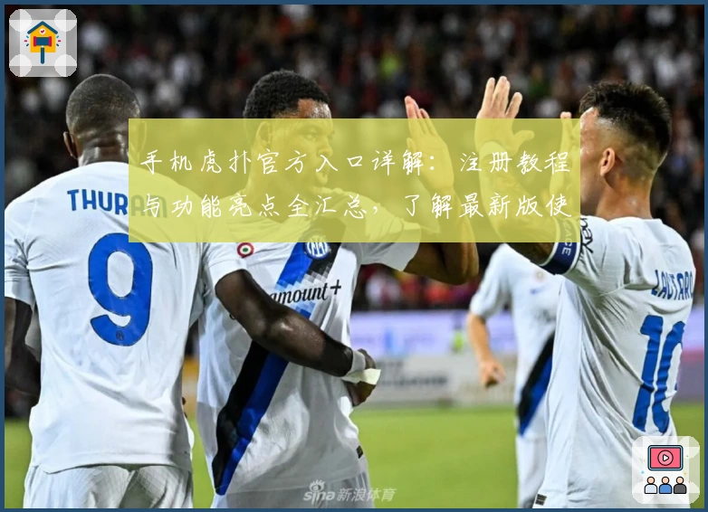 手机虎扑官方入口详解：注册教程与功能亮点全汇总，了解最新版使用体验