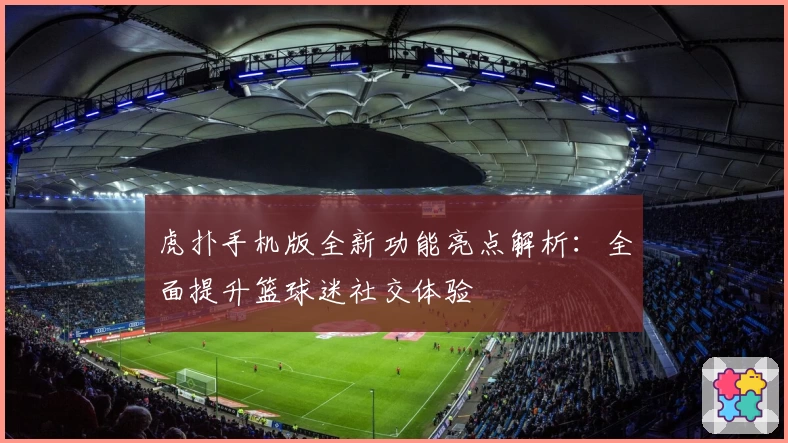虎扑手机版全新功能亮点解析：全面提升篮球迷社交体验